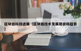 区块链科技进展(区块链技术发展现状和趋势)