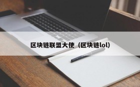 区块链联盟大使(区块链lol)