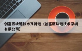 创富区块链技术瓦特链（创富区块链技术深圳有限公司）