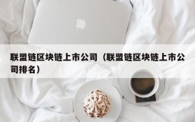 联盟链区块链上市公司(联盟链区块链上市公司排名)