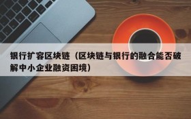 银行扩容区块链(区块链与银行的融合能否破解中小企业融资困境)