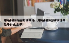 趣链科技有趣的区块链(趣链科技在区块链中处于什么水平)