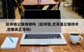 区块链公链难做吗（区块链,尤其是公链技术,想要真正落地）