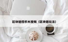 区块链搭积木视频(区块链玩法)
