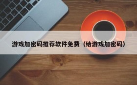 游戏加密码推荐软件免费(给游戏加密码)