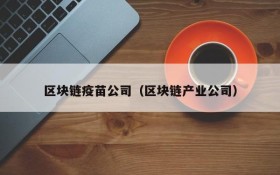 区块链疫苗公司(区块链产业公司)