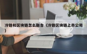 冷链和区块链怎么融合(冷链区块链上市公司)