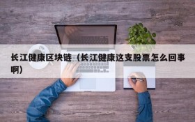 长江健康区块链(长江健康这支股票怎么回事啊)