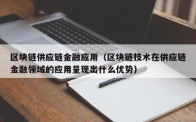区块链供应链金融应用(区块链技术在供应链金融领域的应用呈现出什么优势)