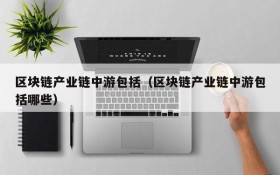 区块链产业链中游包括(区块链产业链中游包括哪些)