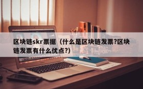 区块链skr票据(什么是区块链发票?区块链发票有什么优点?)