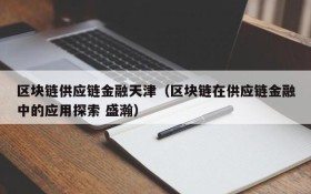 区块链供应链金融天津(区块链在供应链金融中的应用探索 盛瀚)