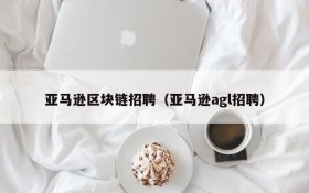 亚马逊区块链招聘(亚马逊agl招聘)