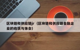 区块链和供应链jr(区块链和供应链金融企业的收获与体会)