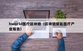 hworld医疗区块链(区块链赋能医疗产业报告)