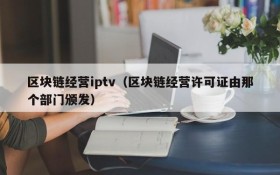 区块链经营iptv(区块链经营许可证由那个部门颁发)
