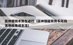 区块链技术势在必行(区块链趋势势不可挡 落地应用成主流)