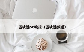 区块链56晚报(区块链频道)