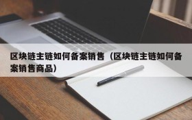 区块链主链如何备案销售（区块链主链如何备案销售商品）