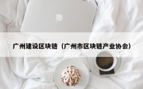 广州建设区块链(广州市区块链产业协会)