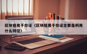 区块链用于存证(区块链用于存证主要是利用什么特征)