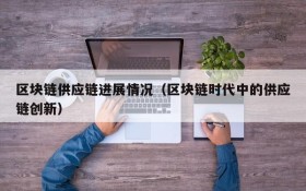 区块链供应链进展情况(区块链时代中的供应链创新)