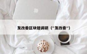 发改委区块链调研("发改委")
