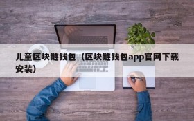 儿童区块链钱包(区块链钱包app官网下载安装)