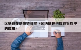 区块链在供应链管理(区块链在供应链管理中的应用)