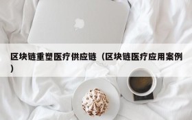 区块链重塑医疗供应链(区块链医疗应用案例)