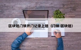 区块链门锁开门记录上链(门锁 区块链)