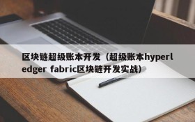 区块链超级账本开发(超级账本hyperledger fabric区块链开发实战)