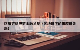区块链供应链金融易见(区块链下的供应链金融)