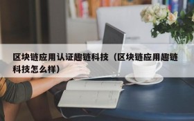 区块链应用认证趣链科技(区块链应用趣链 科技怎么样)