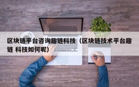 区块链平台咨询趣链科技（区块链技术平台趣链 科技如何呢）
