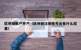 区块链帐户开户(区块链注册账号会有什么后果)