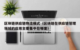 区块链供应链物流模式（区块链在供应链管理领域的应用主要集中在哪里）