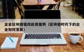 企业区块链链改应用案例(区块链时代下的企业如何发展)