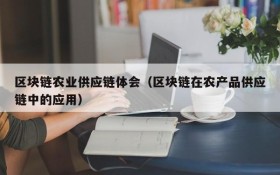 区块链农业供应链体会(区块链在农产品供应链中的应用)