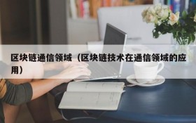 区块链通信领域(区块链技术在通信领域的应用)