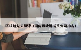 区块链龙头翻译(国内区块链龙头公司排名)