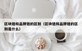 区块链和品牌链的区别（区块链和品牌链的区别是什么）