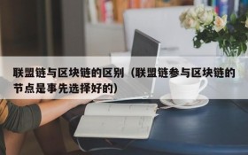 联盟链与区块链的区别（联盟链参与区块链的节点是事先选择好的）