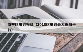 南宁区块链报价(2018区块链最大骗局平台)