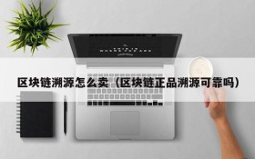 区块链溯源怎么卖(区块链正品溯源可靠吗)