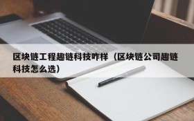 区块链工程趣链科技咋样（区块链公司趣链 科技怎么选）