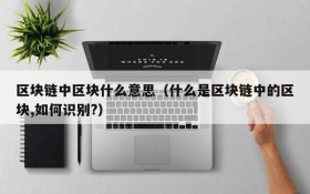 区块链中区块什么意思(什么是区块链中的区块,如何识别?)