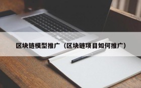 区块链模型推广(区块链项目如何推广)