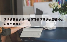 区块链共享方法(如何使用区块链来管理个人记录的共享)