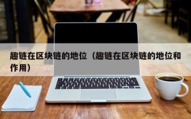 趣链在区块链的地位(趣链在区块链的地位和作用)